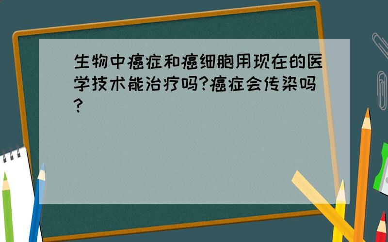 生物中癌症和癌细胞用现在的医学技术能治疗吗?癌症会传染吗?