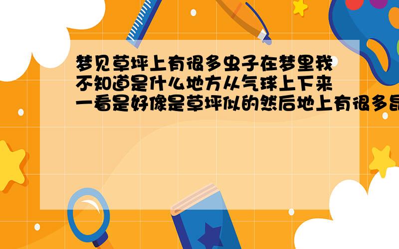 梦见草坪上有很多虫子在梦里我不知道是什么地方从气球上下来一看是好像是草坪似的然后地上有很多昆虫 有见过蟑螂什么的...