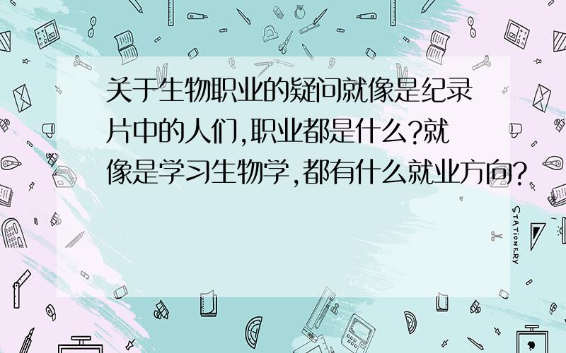 关于生物职业的疑问就像是纪录片中的人们,职业都是什么?就像是学习生物学,都有什么就业方向?