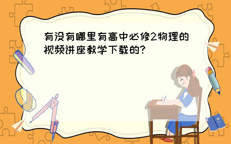 有没有哪里有高中必修2物理的视频讲座教学下载的?