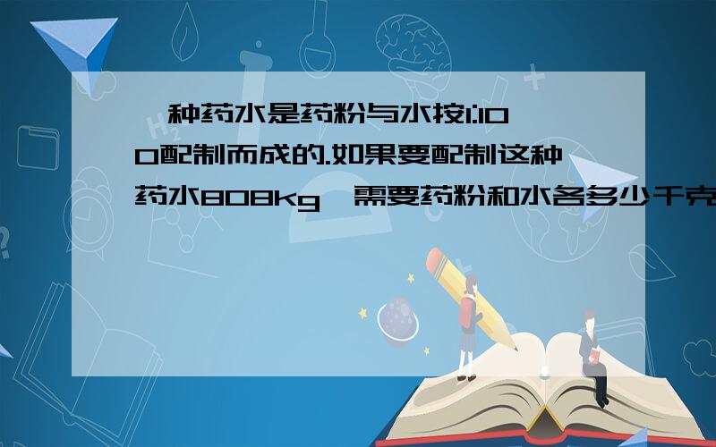 一种药水是药粉与水按1:100配制而成的.如果要配制这种药水808kg,需要药粉和水各多少千克?