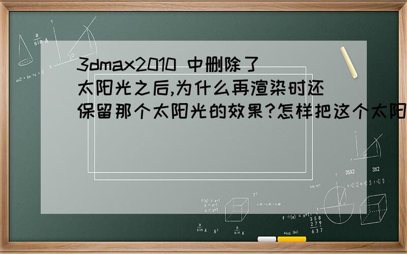 3dmax2010 中删除了太阳光之后,为什么再渲染时还保留那个太阳光的效果?怎样把这个太阳光效果删除呢?