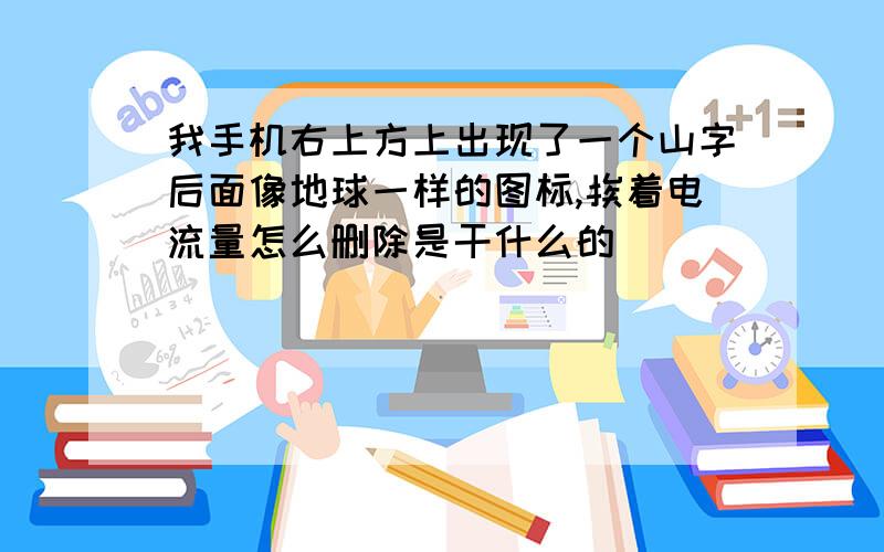 我手机右上方上出现了一个山字后面像地球一样的图标,挨着电流量怎么删除是干什么的