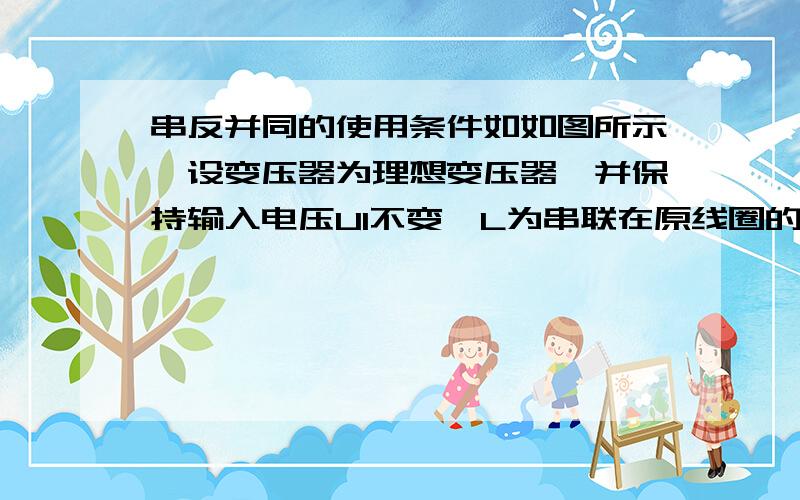 串反并同的使用条件如如图所示,设变压器为理想变压器,并保持输入电压U1不变,L为串联在原线圈的灯泡,L1、L2、L3、L4为副线圈的负载,当滑动变阻器R的滑片向下移动时（　　）A．L1灯亮度不