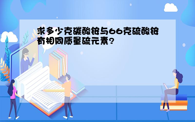 求多少克碳酸铵与66克硫酸铵有相同质量硫元素?