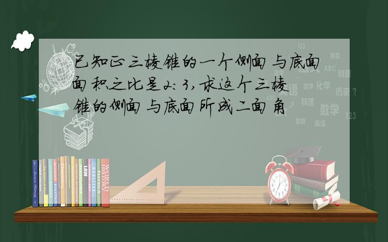 已知正三棱锥的一个侧面与底面面积之比是2:3,求这个三棱锥的侧面与底面所成二面角