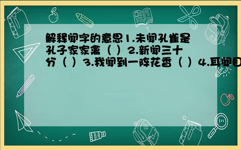 解释闻字的意思1.未闻孔雀是孔子家家禽（ ）2.新闻三十分（ ）3.我闻到一阵花香（ ）4.耳闻目睹（ ）