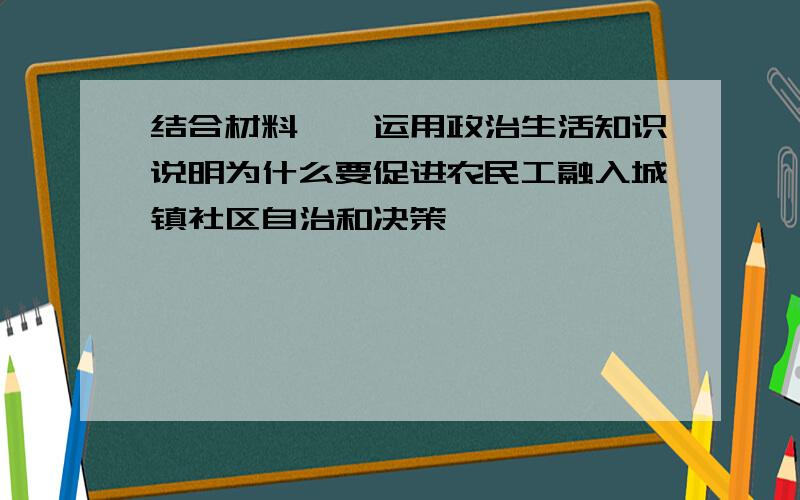 结合材料一,运用政治生活知识说明为什么要促进农民工融入城镇社区自治和决策