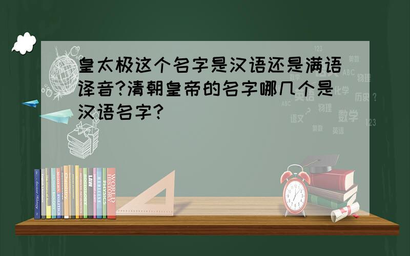 皇太极这个名字是汉语还是满语译音?清朝皇帝的名字哪几个是汉语名字?