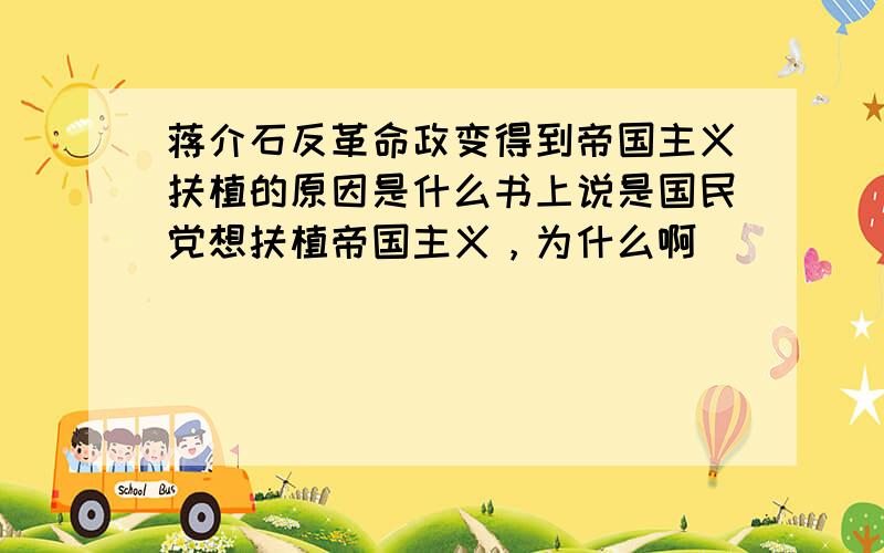 蒋介石反革命政变得到帝国主义扶植的原因是什么书上说是国民党想扶植帝国主义，为什么啊