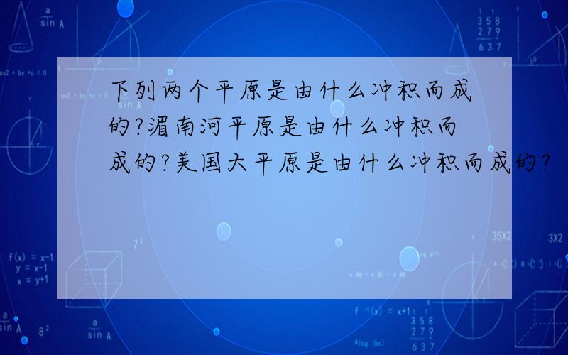 下列两个平原是由什么冲积而成的?湄南河平原是由什么冲积而成的?美国大平原是由什么冲积而成的?