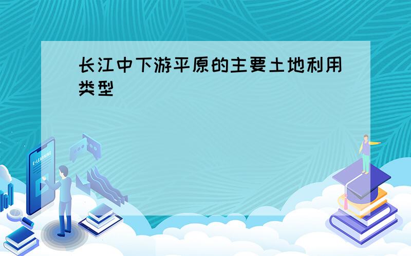 长江中下游平原的主要土地利用类型