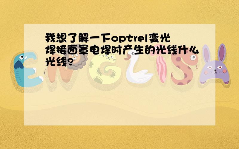 我想了解一下optrel变光焊接面罩电焊时产生的光线什么光线?