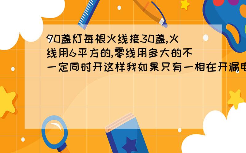 90盏灯每根火线接30盏,火线用6平方的,零线用多大的不一定同时开这样我如果只有一相在开漏电开关不会跳吧