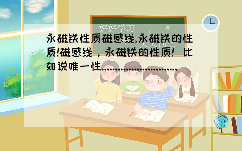 永磁铁性质磁感线,永磁铁的性质!磁感线，永磁铁的性质！比如说唯一性............................