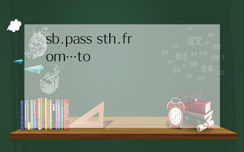 sb.pass sth.from…to