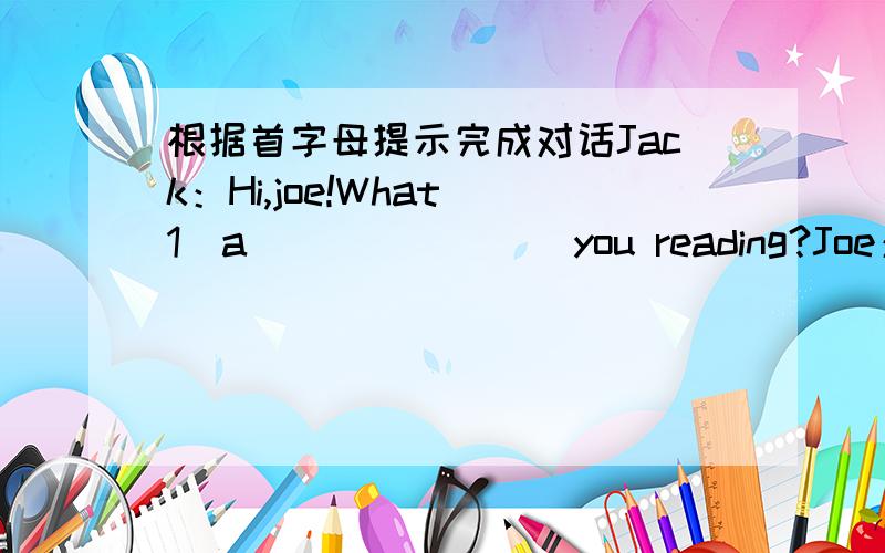 根据首字母提示完成对话Jack：Hi,joe!What（1）a________you reading?Joe：i'm reading an（2）i________book.Jack：Really?What is it about?Joe：it's（3）a________public signs.（4）D________you want to have a look?Jack：Yes,i do.wow!