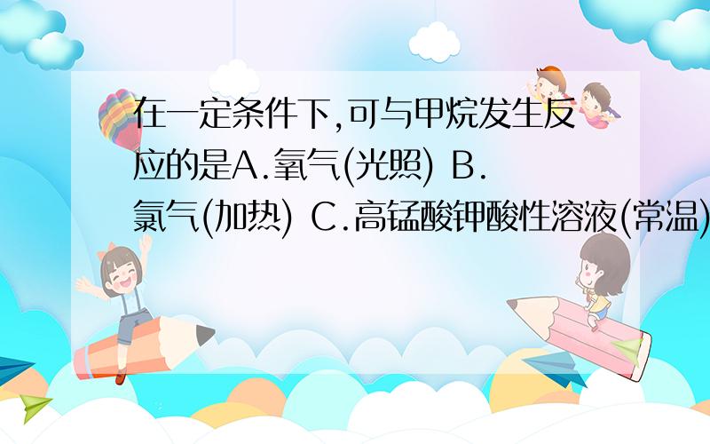 在一定条件下,可与甲烷发生反应的是A.氧气(光照) B.氯气(加热) C.高锰酸钾酸性溶液(常温) D.浓硫酸(常温)