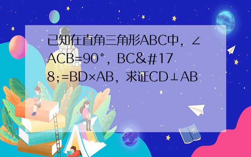 已知在直角三角形ABC中，∠ACB=90°，BC²=BD×AB，求证CD⊥AB