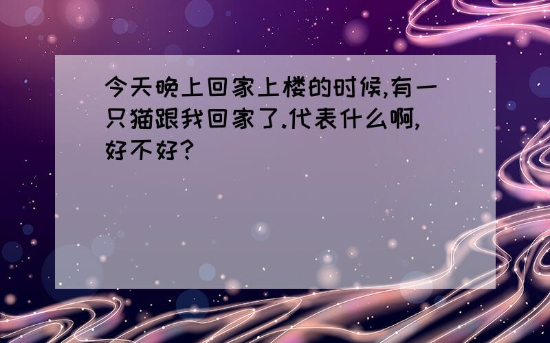 今天晚上回家上楼的时候,有一只猫跟我回家了.代表什么啊,好不好?