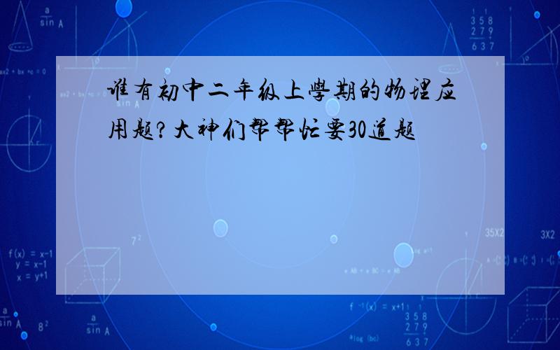 谁有初中二年级上学期的物理应用题?大神们帮帮忙要30道题