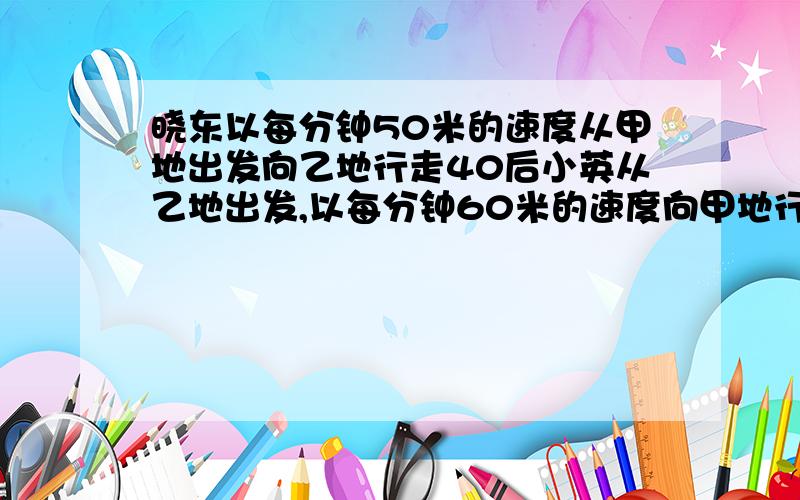 晓东以每分钟50米的速度从甲地出发向乙地行走40后小英从乙地出发,以每分钟60米的速度向甲地行走.二人恰好在甲乙两地的重点相遇,求甲乙两地的距离