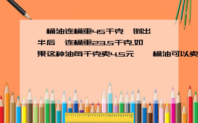 一桶油连桶重45千克,倒出一半后,连桶重23.5千克.如果这种油每千克卖4.5元,一桶油可以卖多少元?