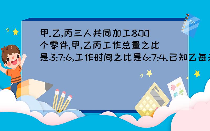 甲.乙,丙三人共同加工800个零件,甲,乙丙工作总量之比是3:7:6,工作时间之比是6:7:4.已知乙每天加工50个,甲,丙两人各需多少天完成自己的任务好的话，是