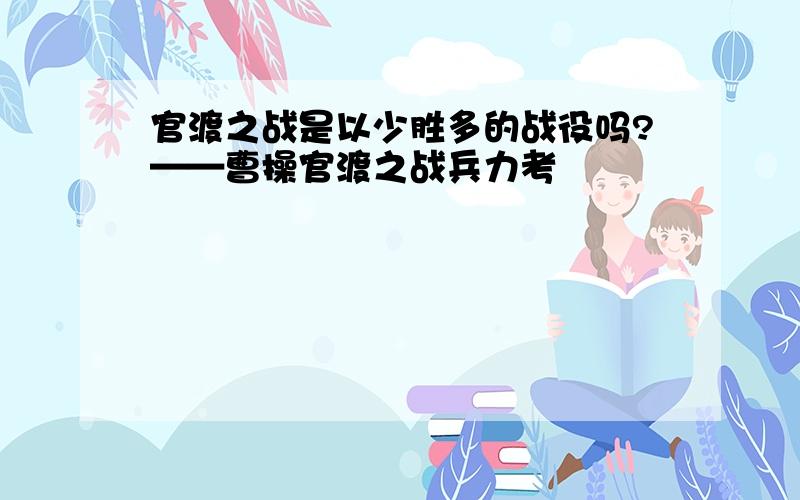 官渡之战是以少胜多的战役吗?——曹操官渡之战兵力考