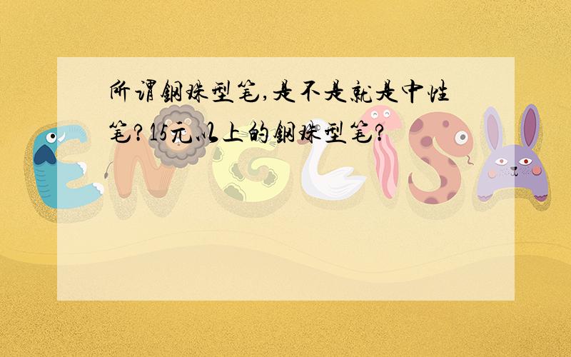 所谓钢珠型笔,是不是就是中性笔?15元以上的钢珠型笔?