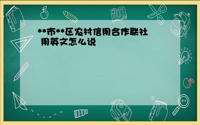 **市**区农村信用合作联社 用英文怎么说