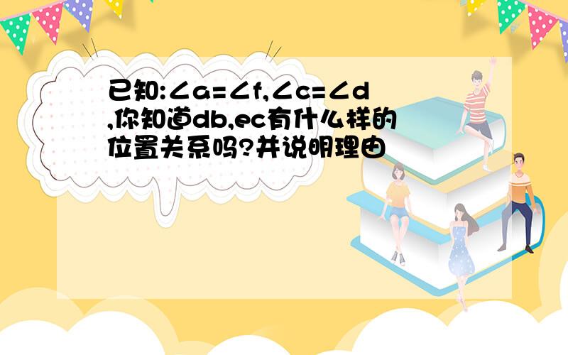 已知:∠a=∠f,∠c=∠d,你知道db,ec有什么样的位置关系吗?并说明理由