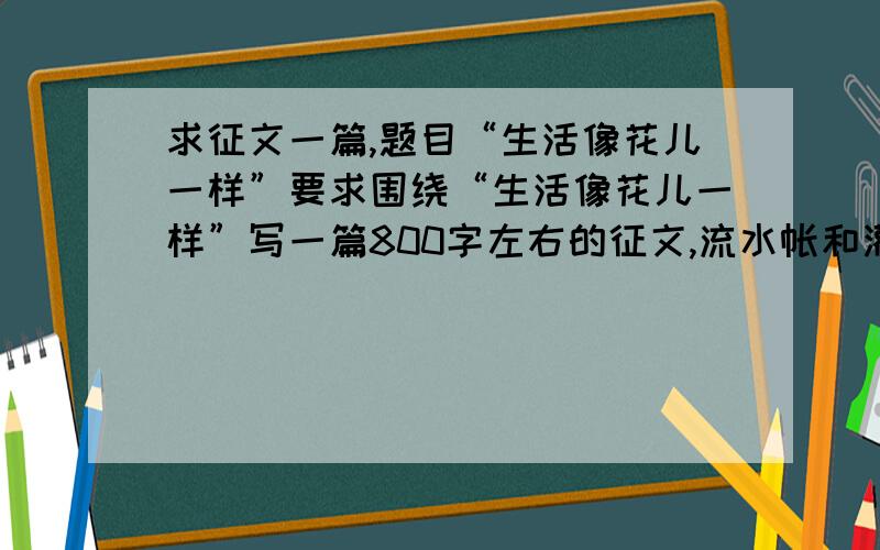 求征文一篇,题目“生活像花儿一样”要求围绕“生活像花儿一样”写一篇800字左右的征文,流水帐和灌水文别来了,符合要求的,一律给予高分奖励...