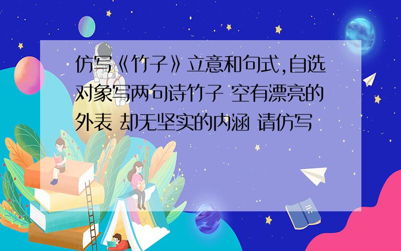 仿写《竹子》立意和句式,自选对象写两句诗竹子 空有漂亮的外表 却无坚实的内涵 请仿写