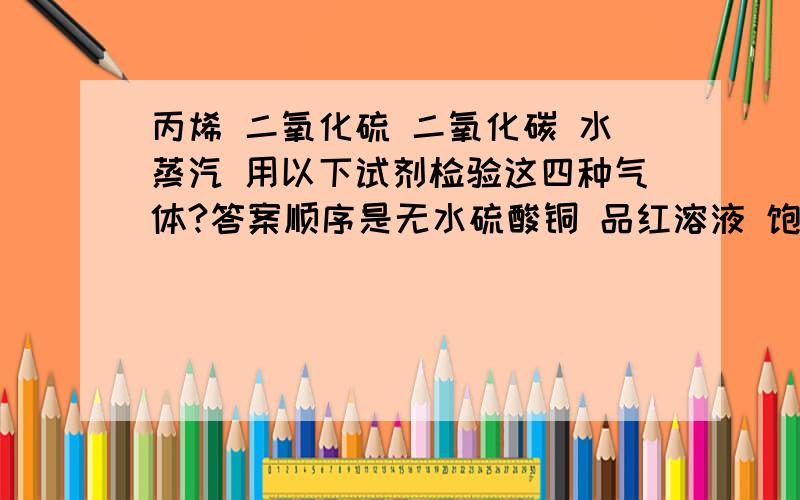 丙烯 二氧化硫 二氧化碳 水蒸汽 用以下试剂检验这四种气体?答案顺序是无水硫酸铜 品红溶液 饱和丙烯 二氧化硫 二氧化碳 水蒸汽 用以下试剂检验这四种气体?答案顺序是无水硫酸铜 品红溶