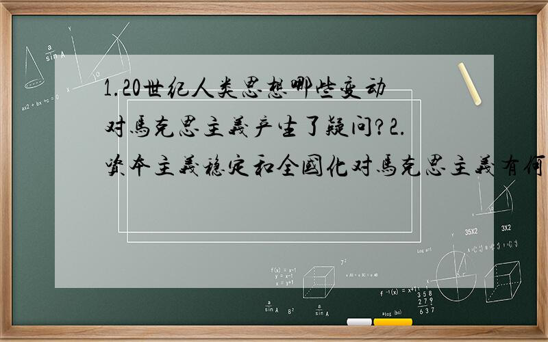 1.20世纪人类思想哪些变动对马克思主义产生了疑问?2.资本主义稳定和全国化对马克思主义有何影响?