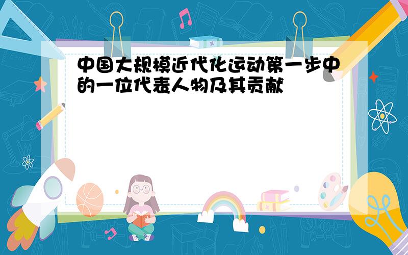 中国大规模近代化运动第一步中的一位代表人物及其贡献