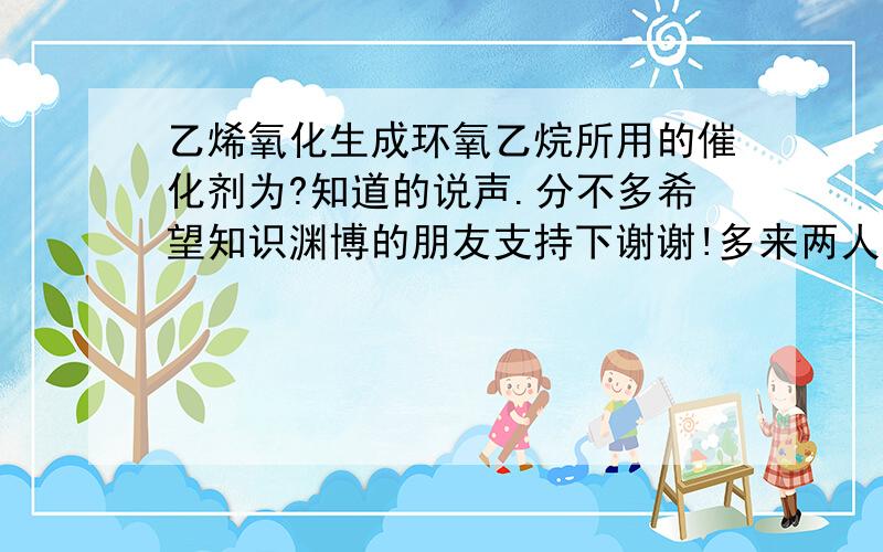 乙烯氧化生成环氧乙烷所用的催化剂为?知道的说声.分不多希望知识渊博的朋友支持下谢谢!多来两人...我好分析一下对错 A二氧化猛催化剂B硫酸催化剂C银催化剂这几个有正确的吗