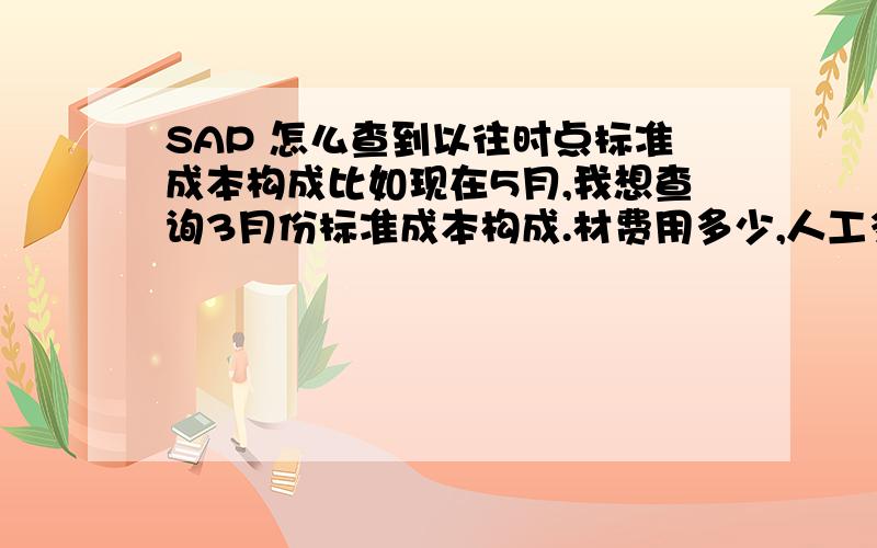 SAP 怎么查到以往时点标准成本构成比如现在5月,我想查询3月份标准成本构成.材费用多少,人工多少,折旧多少.