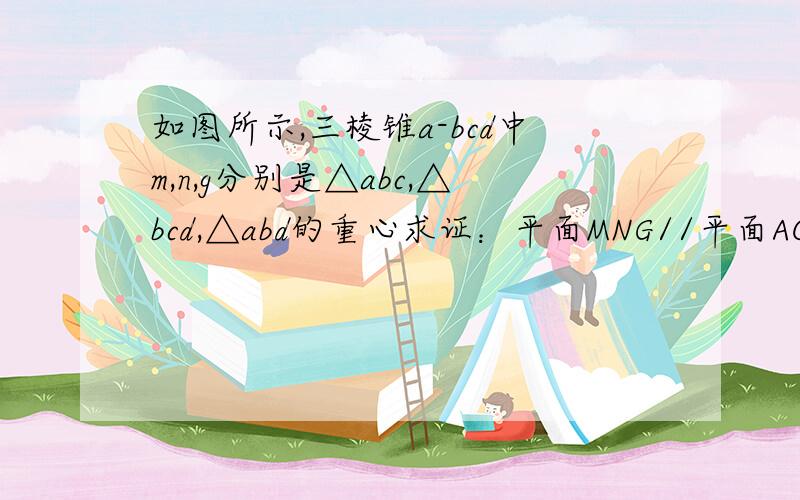 如图所示,三棱锥a-bcd中m,n,g分别是△abc,△bcd,△abd的重心求证：平面MNG//平面ACD求三角形MNG与三角形ACD面积之比