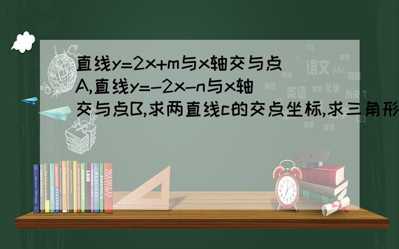 直线y=2x+m与x轴交与点A,直线y=-2x-n与x轴交与点B,求两直线c的交点坐标,求三角形ABC的面积急需解答啊！！！