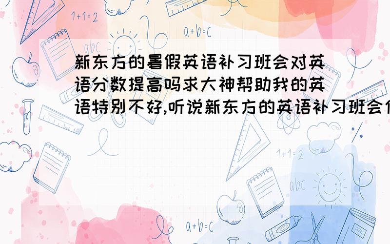 新东方的暑假英语补习班会对英语分数提高吗求大神帮助我的英语特别不好,听说新东方的英语补习班会使英语成绩有很大的提高,