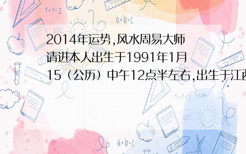 2014年运势,风水周易大师请进本人出生于1991年1月15（公历）中午12点半左右,出生于江西上饶,请问14年在哪发展比较好,目前预计城市为广州和贵州,去广州是从事电子行业,去贵州是机械配件行