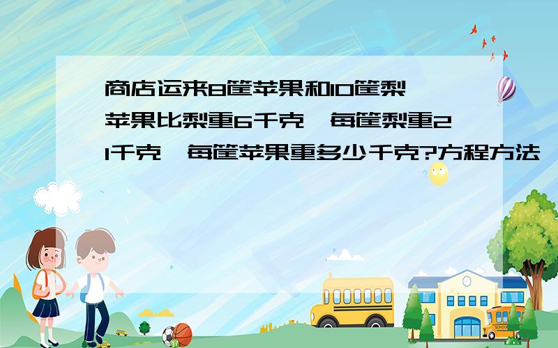 商店运来8筐苹果和10筐梨,苹果比梨重6千克,每筐梨重21千克,每筐苹果重多少千克?方程方法