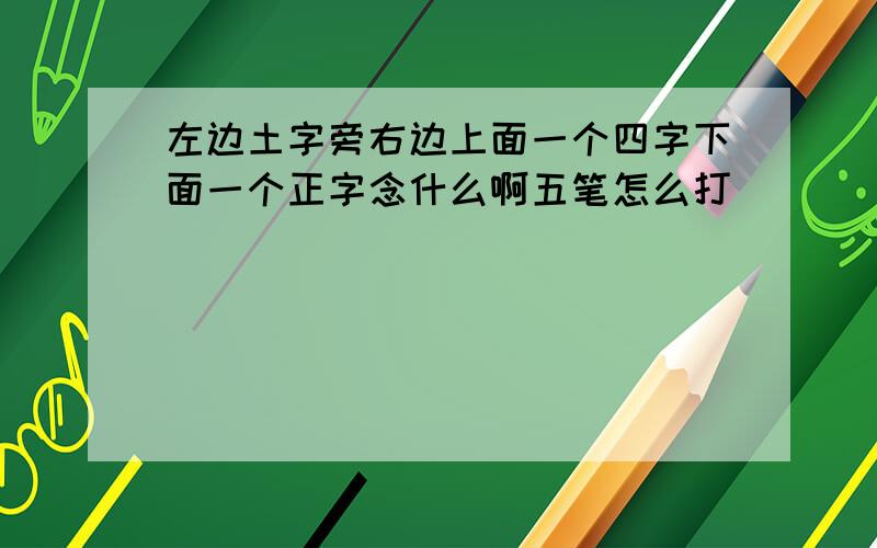 左边土字旁右边上面一个四字下面一个正字念什么啊五笔怎么打