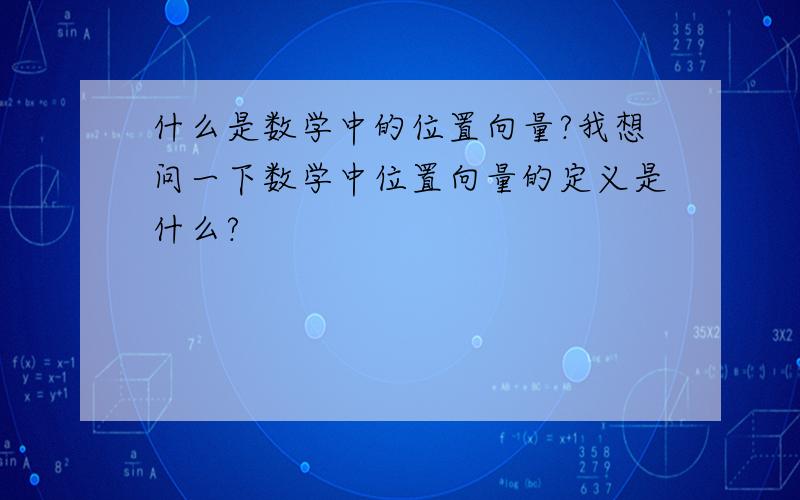 什么是数学中的位置向量?我想问一下数学中位置向量的定义是什么?