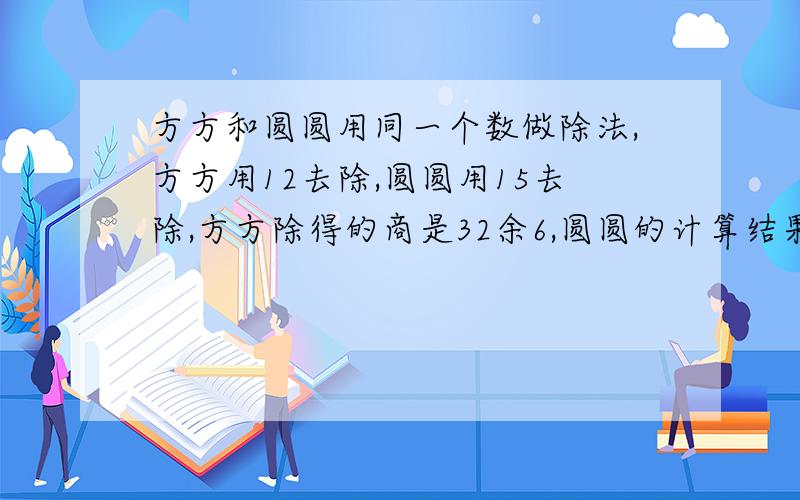 方方和圆圆用同一个数做除法,方方用12去除,圆圆用15去除,方方除得的商是32余6,圆圆的计算结果应该是多少?