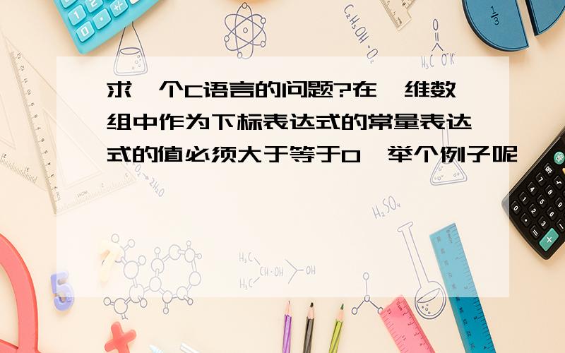 求一个C语言的问题?在一维数组中作为下标表达式的常量表达式的值必须大于等于0,举个例子呢…