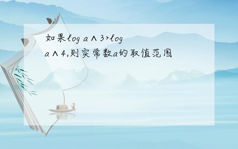 如果log a∧3>log a∧4,则实常数a的取值范围