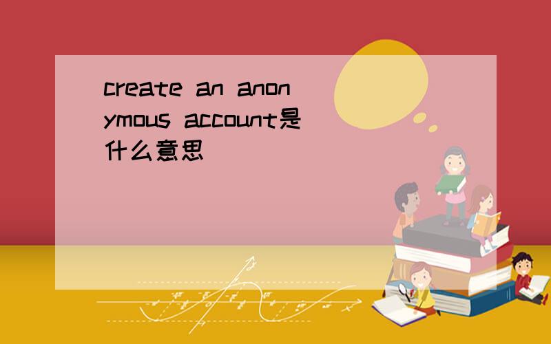 create an anonymous account是什么意思